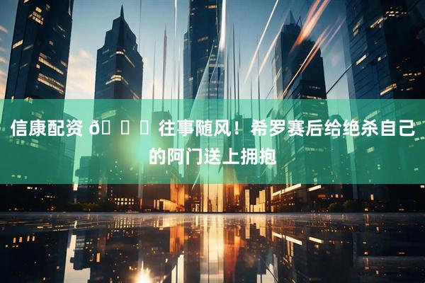信康配资 🍂往事随风！希罗赛后给绝杀自己的阿门送上拥抱