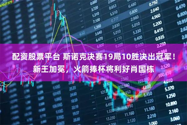 配资股票平台 斯诺克决赛19局10胜决出冠军！新王加冕，火箭捧杯将利好肖国栋