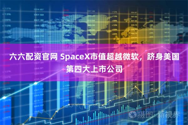 六六配资官网 SpaceX市值超越微软,跻身美国第四大上市公司