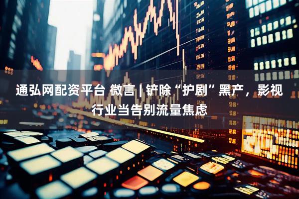 通弘网配资平台 微言 | 铲除“护剧”黑产，影视行业当告别流量焦虑