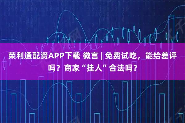 荣利通配资APP下载 微言 | 免费试吃，能给差评吗？商家“挂人”合法吗？