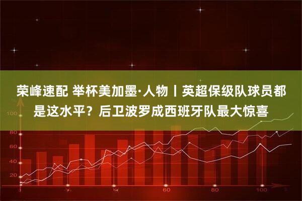 荣峰速配 举杯美加墨·人物丨英超保级队球员都是这水平？后卫波罗成西班牙队最大惊喜