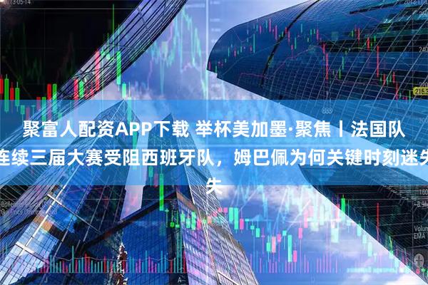 聚富人配资APP下载 举杯美加墨·聚焦丨法国队连续三届大赛受阻西班牙队,姆巴佩为何关键时刻迷失