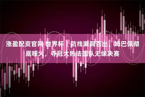 涨盈配资官网 世界杯｜防线漏洞百出，姆巴佩彻底哑火，夺冠大热法国队无缘决赛