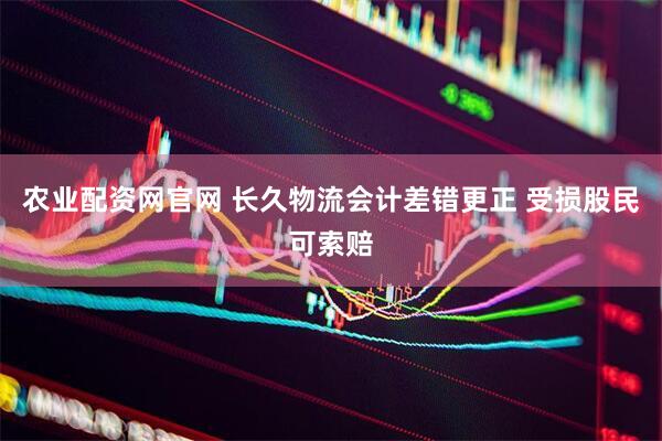 农业配资网官网 长久物流会计差错更正 受损股民可索赔